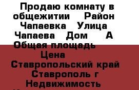 Продаю комнату в общежитии  › Район ­ Чапаевка › Улица ­ Чапаева › Дом ­ 15А › Общая площадь ­ 18 › Цена ­ 450 - Ставропольский край, Ставрополь г. Недвижимость » Квартиры продажа   
